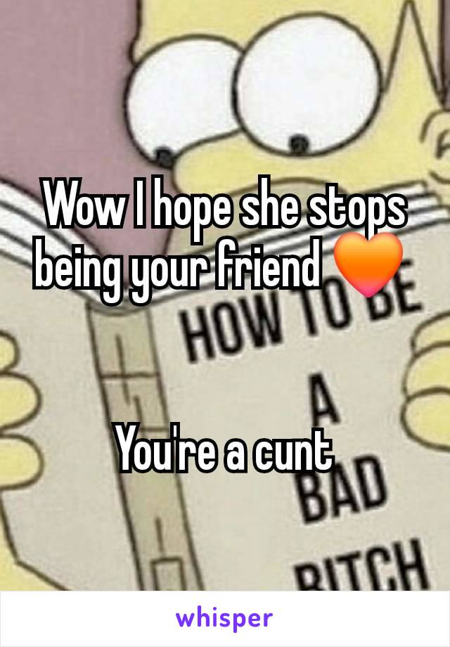 Wow I hope she stops being your friend 🧡 


You're a cunt