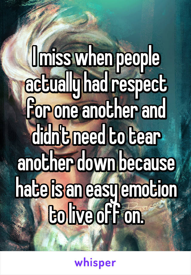 I miss when people actually had respect for one another and didn't need to tear another down because hate is an easy emotion to live off on.