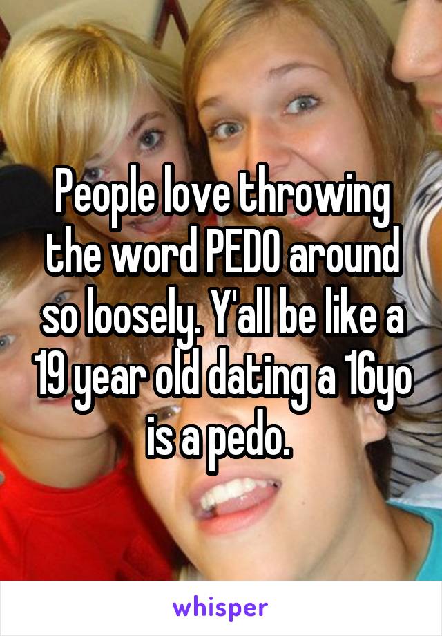 People love throwing the word PEDO around so loosely. Y'all be like a 19 year old dating a 16yo is a pedo. 