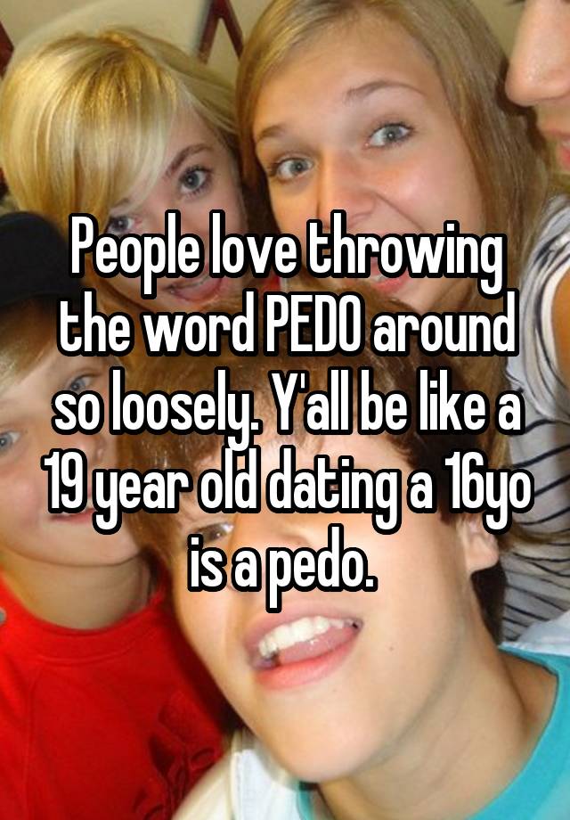 People love throwing the word PEDO around so loosely. Y'all be like a 19 year old dating a 16yo is a pedo. 