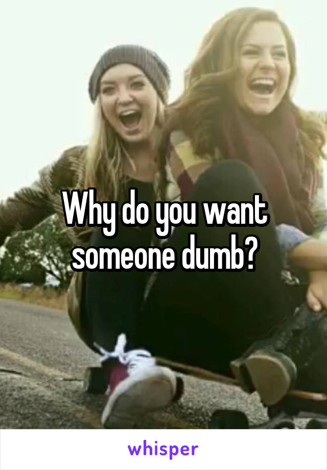 Why do you want someone dumb?