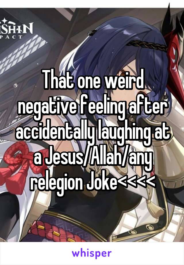 That one weird negative feeling after accidentally laughing at a Jesus/Allah/any relegion Joke<<<<