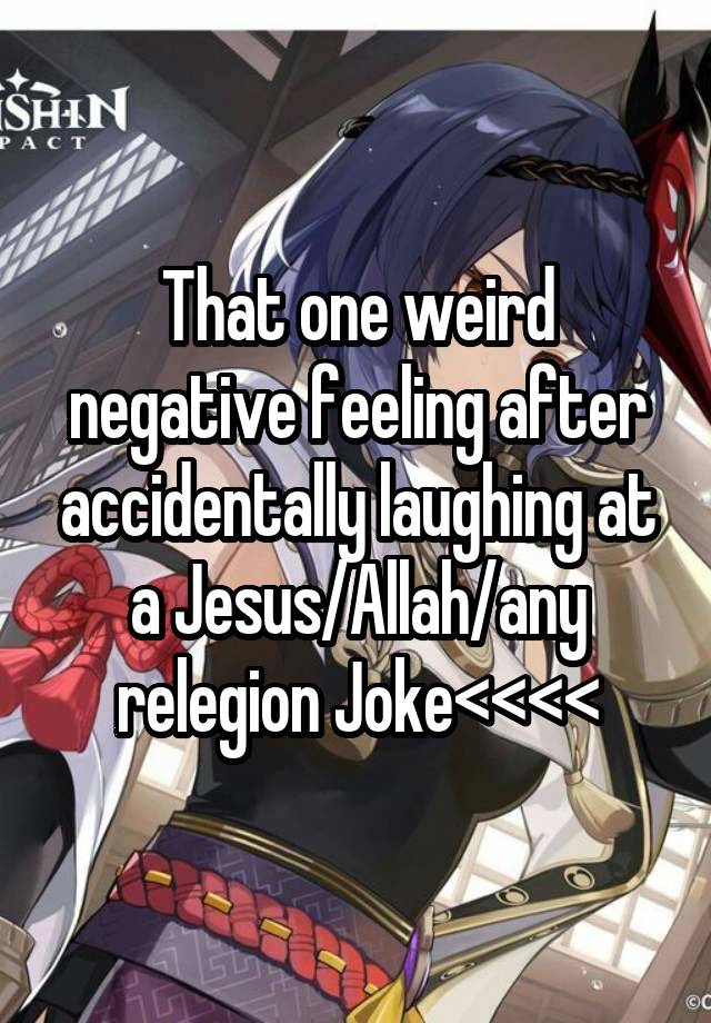 That one weird negative feeling after accidentally laughing at a Jesus/Allah/any relegion Joke<<<<