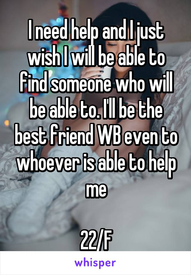 I need help and I just wish I will be able to find someone who will be able to. I'll be the best friend WB even to whoever is able to help me

22/F