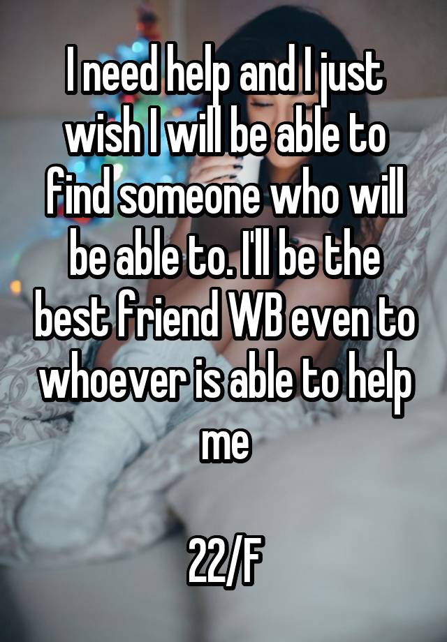 I need help and I just wish I will be able to find someone who will be able to. I'll be the best friend WB even to whoever is able to help me

22/F