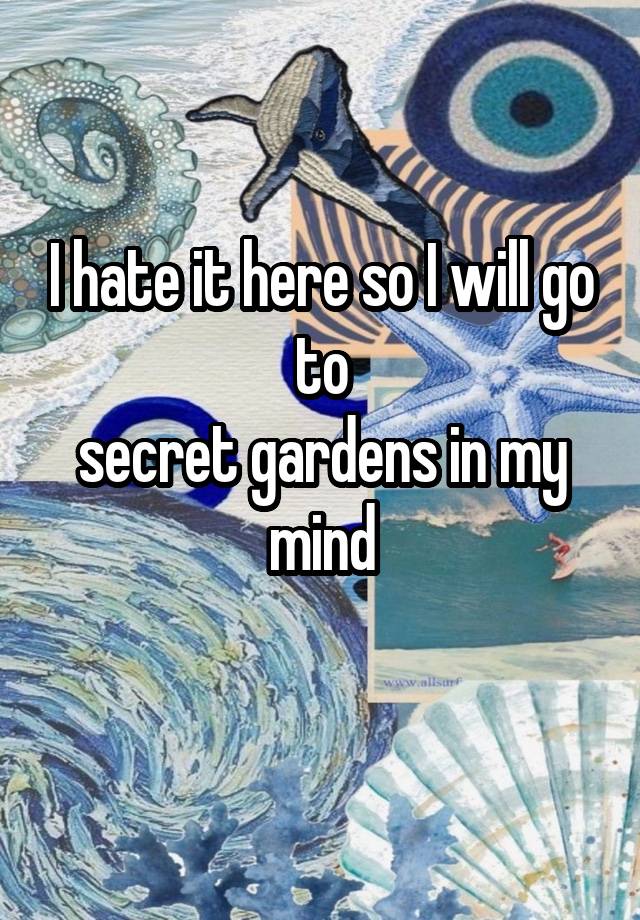 


I hate it here so I will go to
secret gardens in my mind
