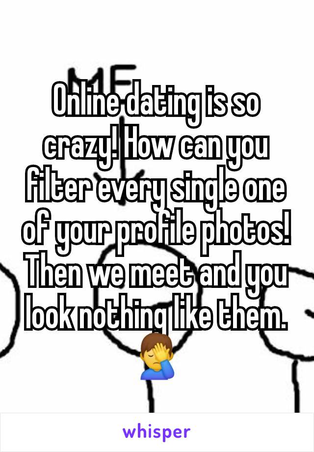 Online dating is so crazy! How can you filter every single one of your profile photos! Then we meet and you look nothing like them. 🤦‍♂️