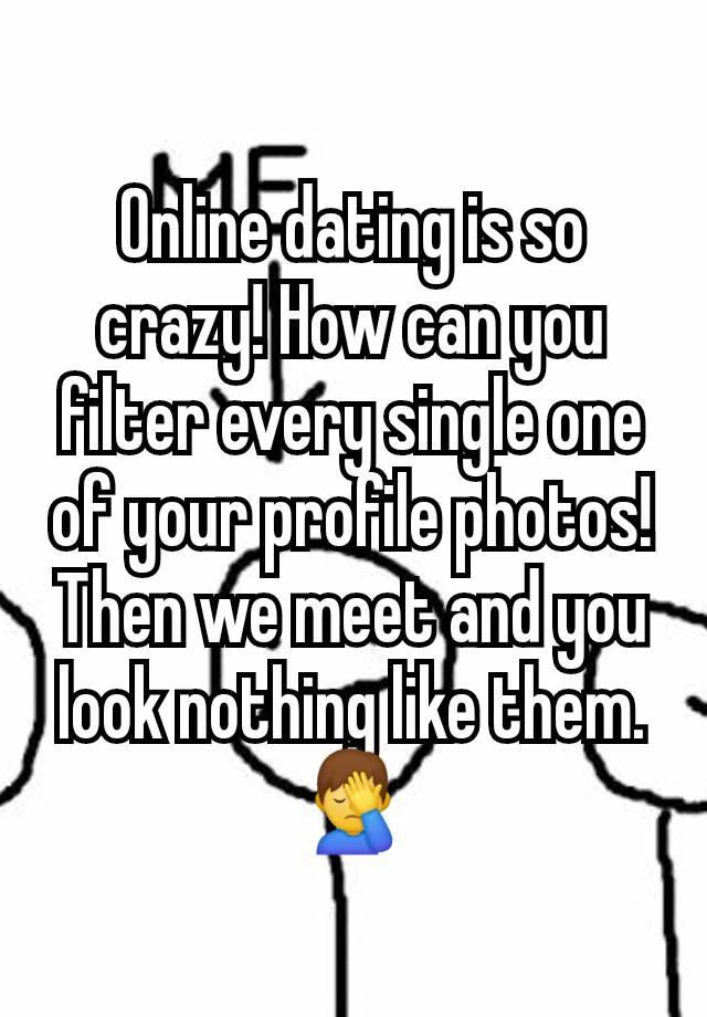 Online dating is so crazy! How can you filter every single one of your profile photos! Then we meet and you look nothing like them. 🤦‍♂️