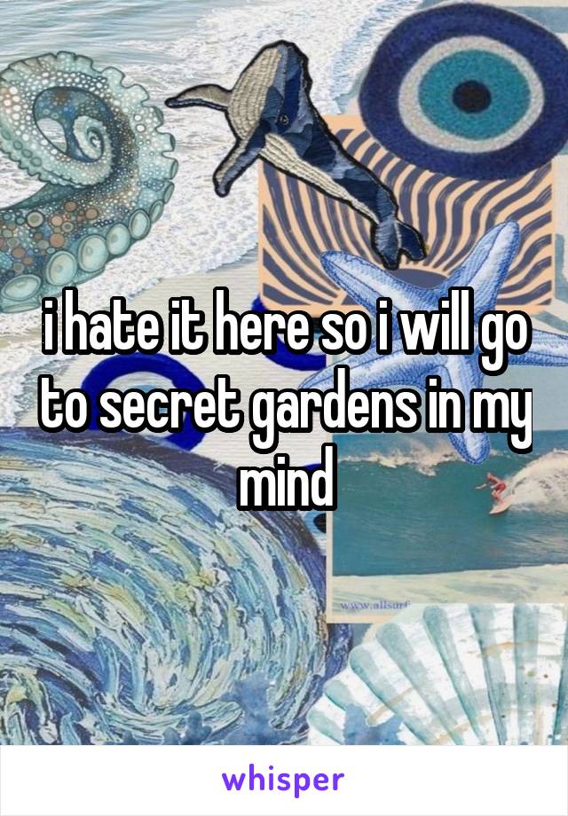 i hate it here so i will go to secret gardens in my mind