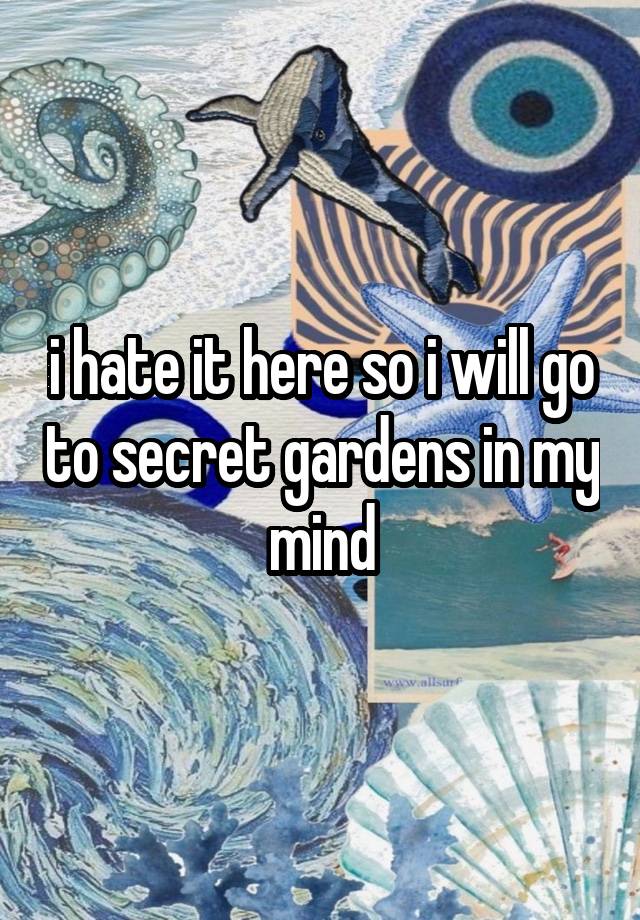 i hate it here so i will go to secret gardens in my mind