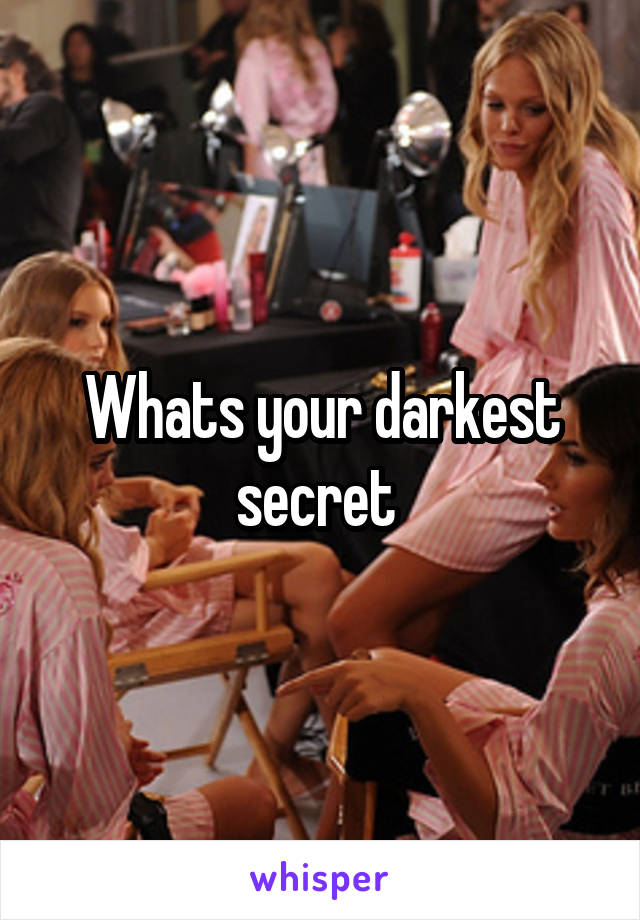 Whats your darkest secret 