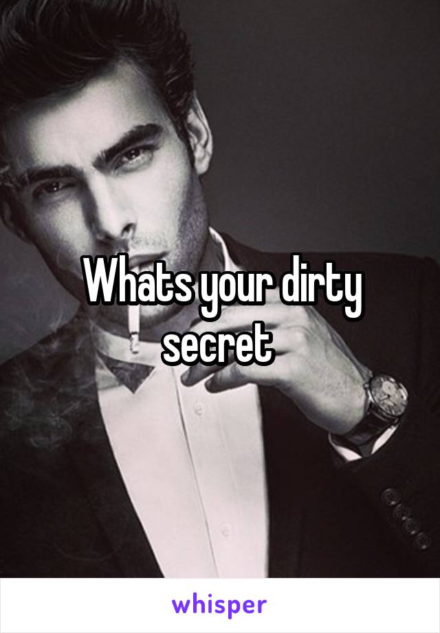 Whats your dirty secret 