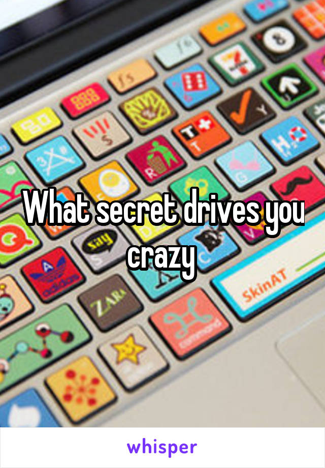 What secret drives you crazy 