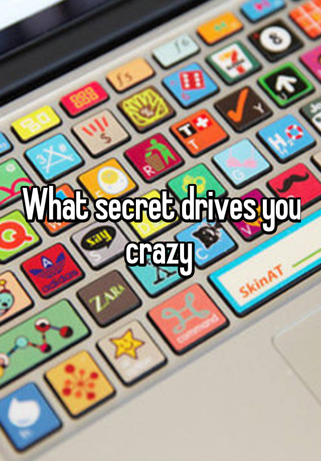 What secret drives you crazy 