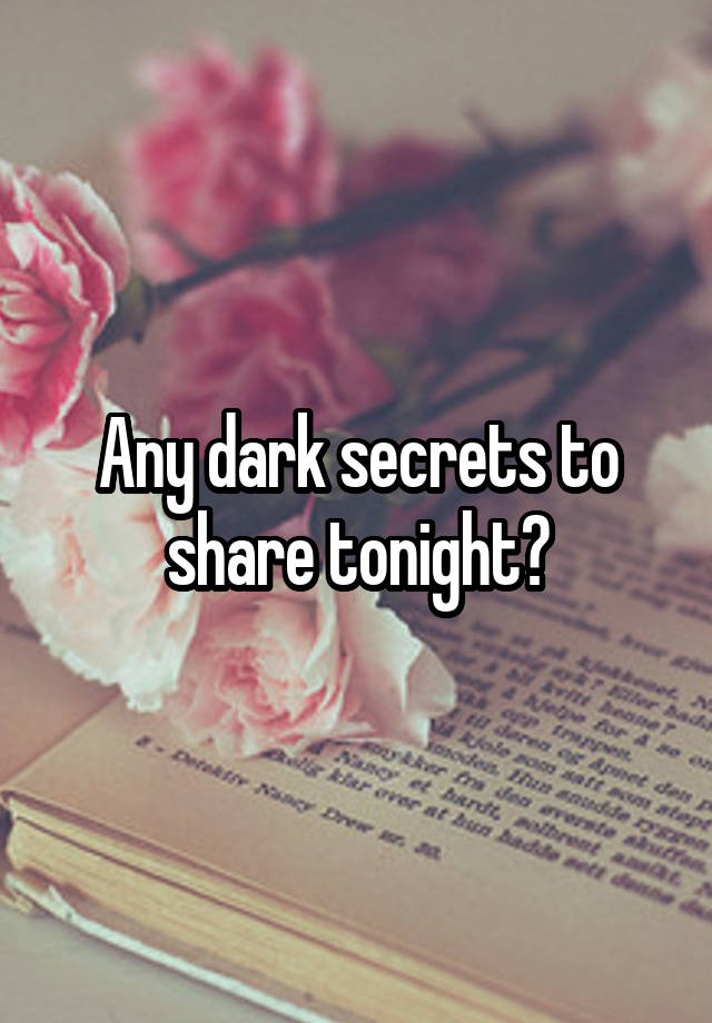 Any dark secrets to share tonight?