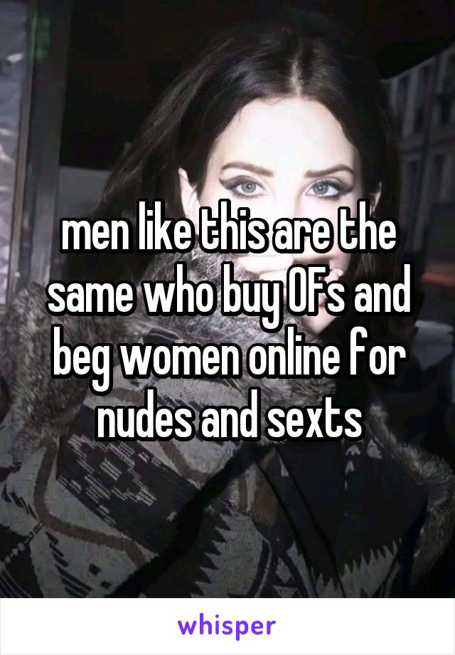 men like this are the same who buy OFs and beg women online for nudes and sexts