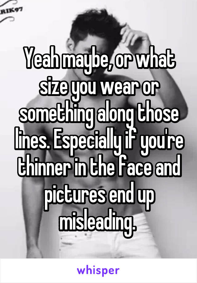 Yeah maybe, or what size you wear or something along those lines. Especially if you're thinner in the face and pictures end up misleading. 