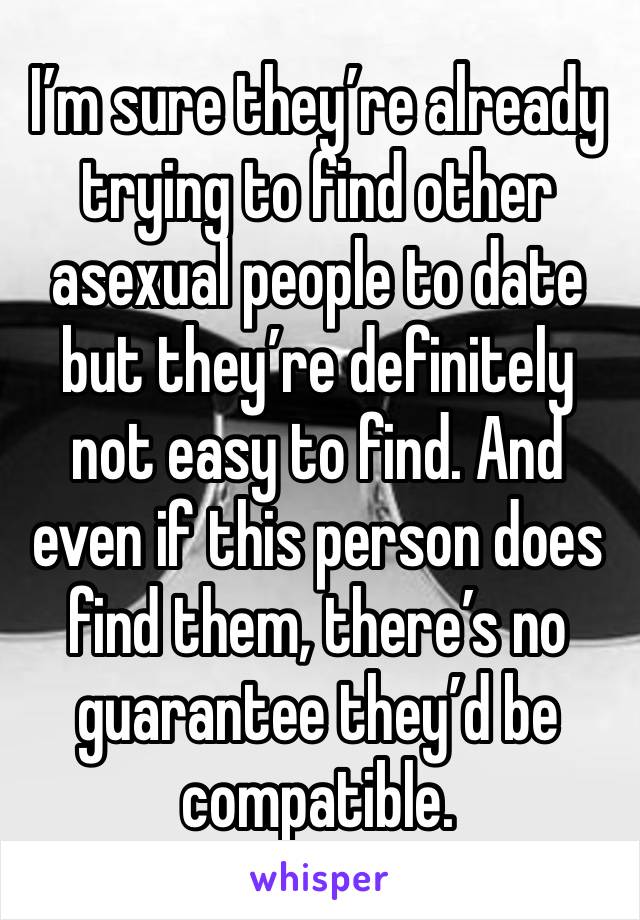 I’m sure they’re already trying to find other asexual people to date but they’re definitely not easy to find. And even if this person does find them, there’s no guarantee they’d be compatible.