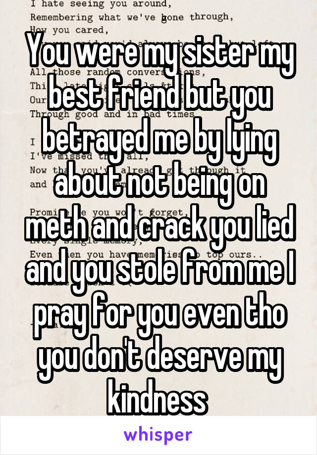 You were my sister my best friend but you betrayed me by lying about not being on meth and crack you lied and you stole from me I pray for you even tho you don't deserve my kindness 