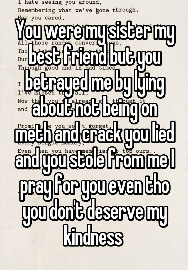 You were my sister my best friend but you betrayed me by lying about not being on meth and crack you lied and you stole from me I pray for you even tho you don't deserve my kindness 