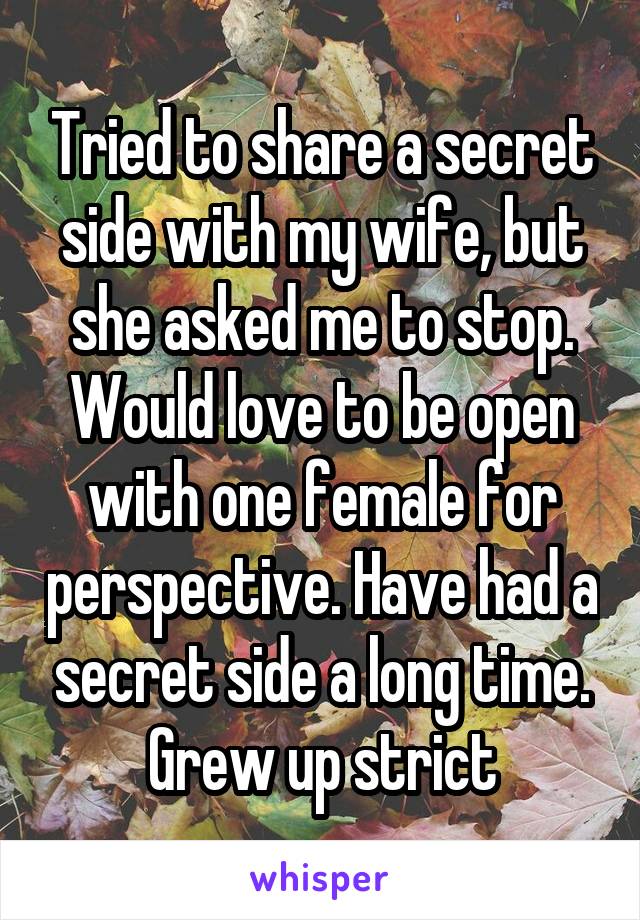 Tried to share a secret side with my wife, but she asked me to stop. Would love to be open with one female for perspective. Have had a secret side a long time. Grew up strict