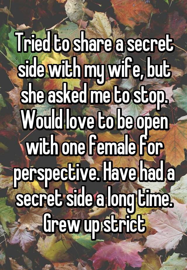 Tried to share a secret side with my wife, but she asked me to stop. Would love to be open with one female for perspective. Have had a secret side a long time. Grew up strict