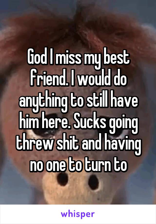 God I miss my best friend. I would do anything to still have him here. Sucks going threw shit and having no one to turn to