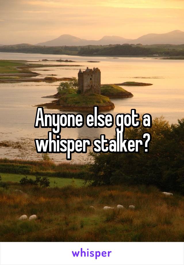 Anyone else got a whisper stalker?