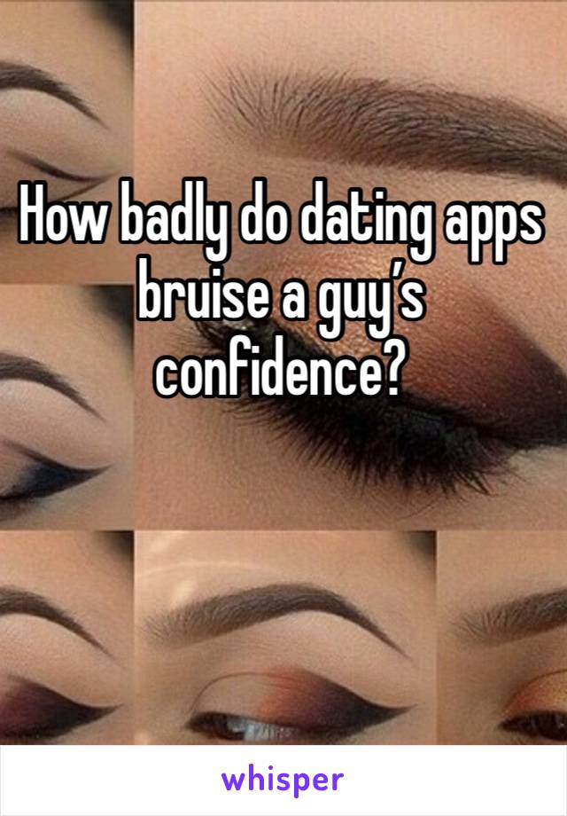 How badly do dating apps bruise a guy’s confidence? 