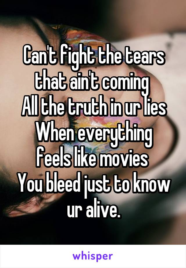 Can't fight the tears that ain't coming 
All the truth in ur lies
When everything feels like movies 
You bleed just to know ur alive.