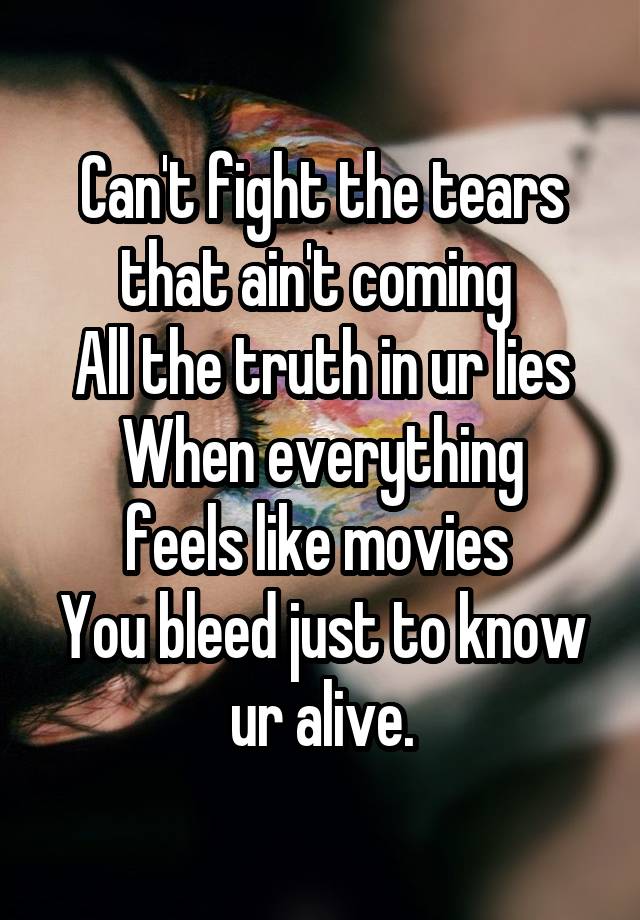 Can't fight the tears that ain't coming 
All the truth in ur lies
When everything feels like movies 
You bleed just to know ur alive.