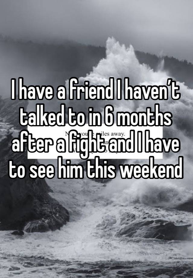 I have a friend I haven’t talked to in 6 months after a fight and I have to see him this weekend 