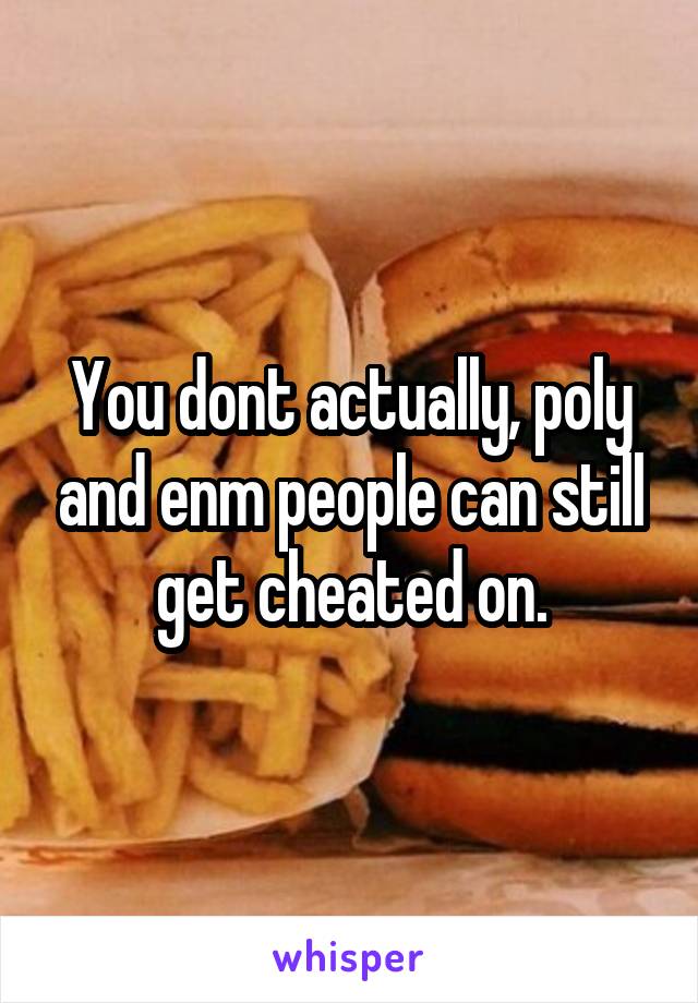 You dont actually, poly and enm people can still get cheated on.