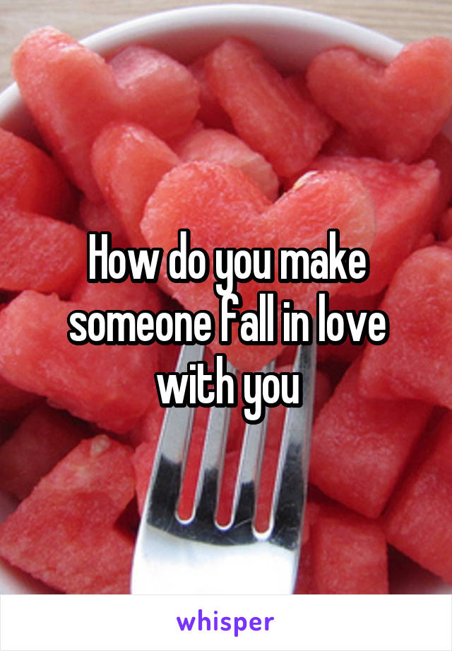 How do you make someone fall in love with you