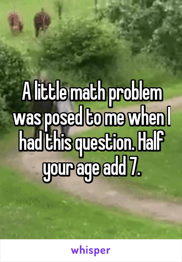 A little math problem was posed to me when I had this question. Half your age add 7.