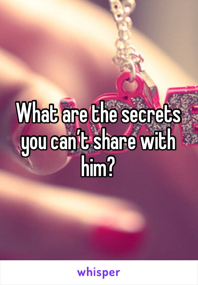 What are the secrets you can’t share with him?