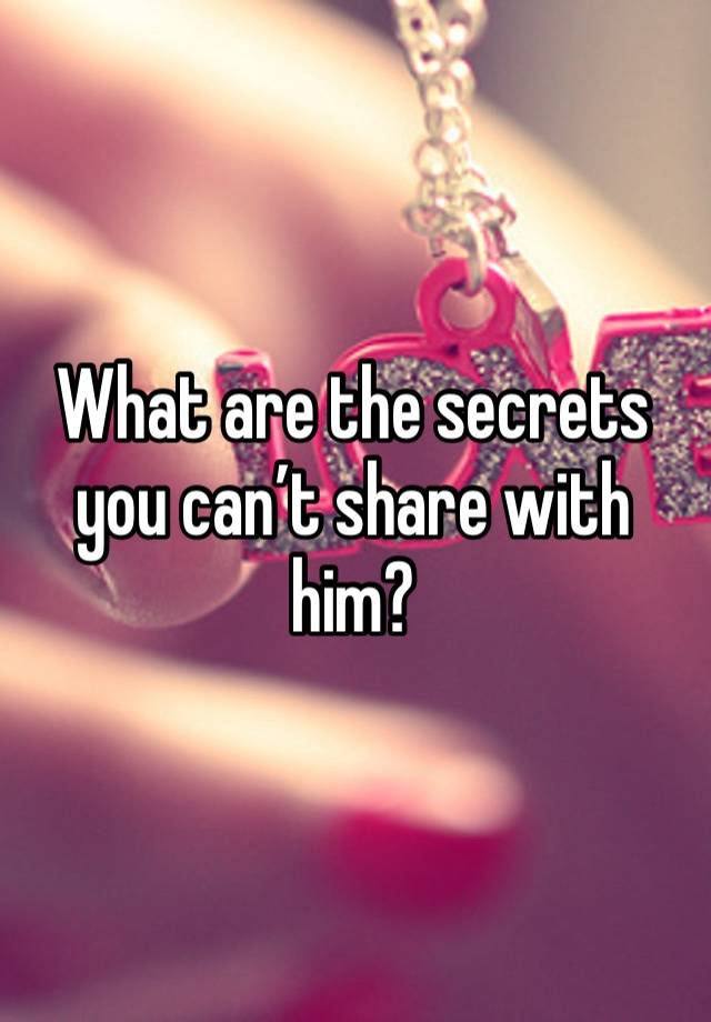 What are the secrets you can’t share with him?