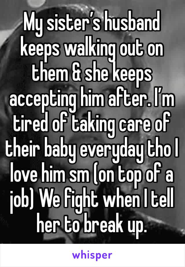 My sister’s husband keeps walking out on them & she keeps accepting him after. I’m tired of taking care of their baby everyday tho I love him sm (on top of a job) We fight when I tell her to break up.