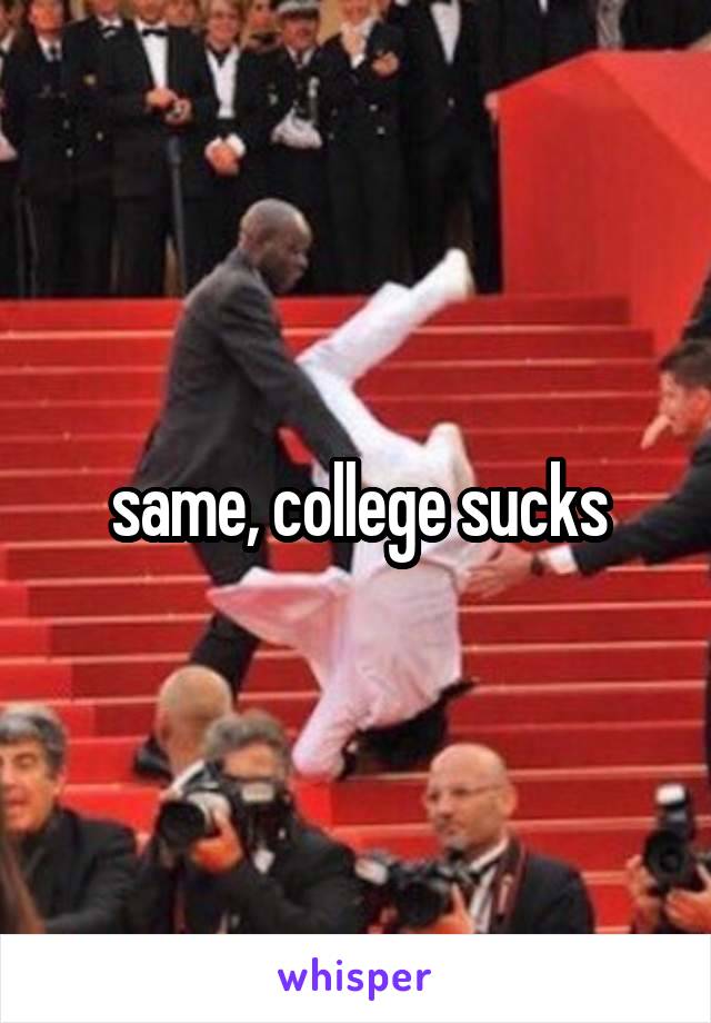 same, college sucks