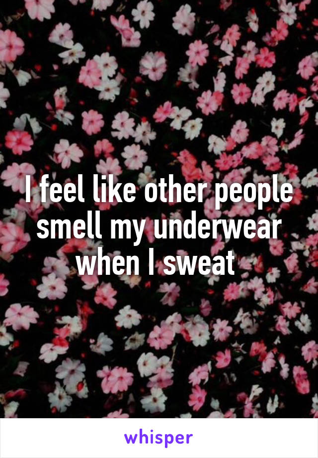 I feel like other people smell my underwear when I sweat 