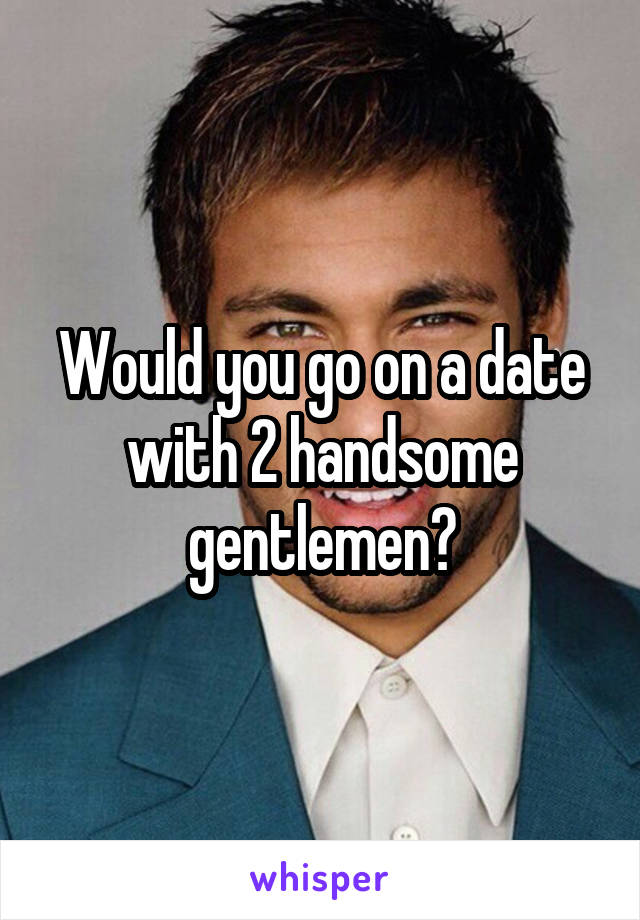 Would you go on a date with 2 handsome gentlemen?