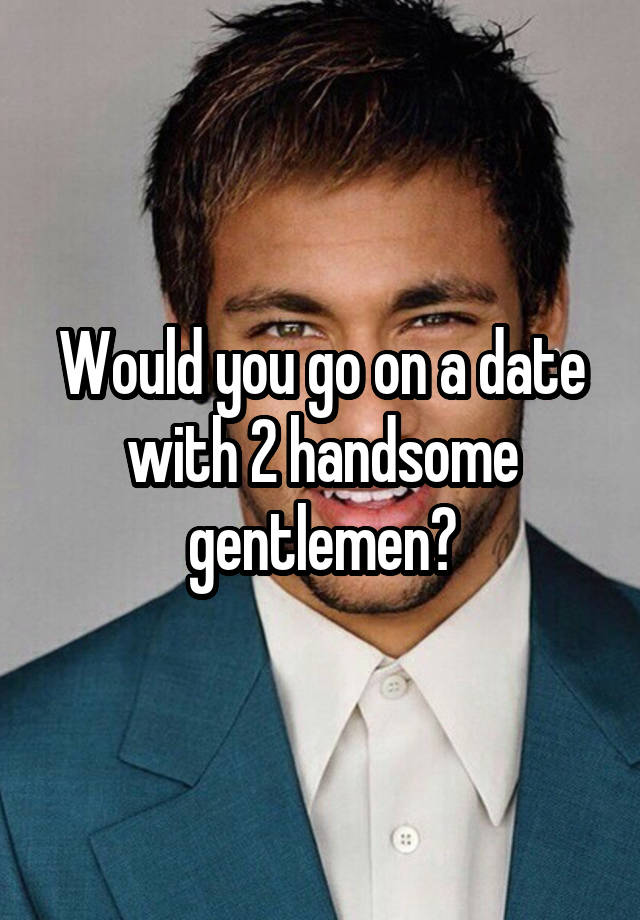 Would you go on a date with 2 handsome gentlemen?