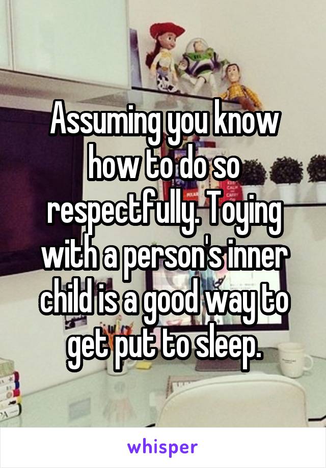 Assuming you know how to do so respectfully. Toying with a person's inner child is a good way to get put to sleep.