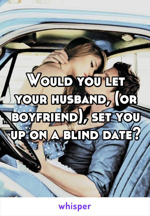 Would you let your husband, (or boyfriend), set you up on a blind date?