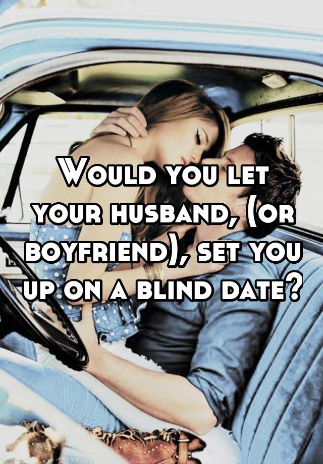 Would you let your husband, (or boyfriend), set you up on a blind date?