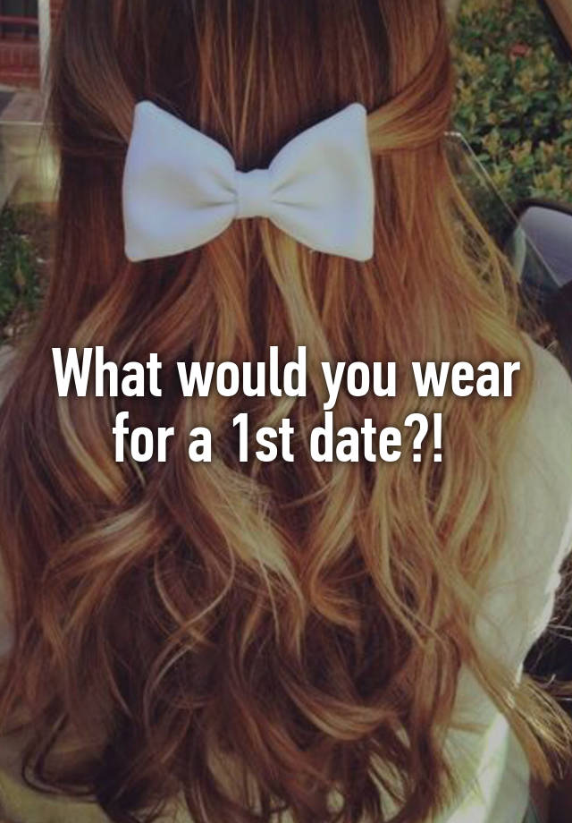 What would you wear for a 1st date?! 