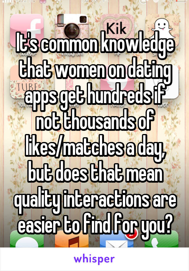 It's common knowledge that women on dating apps get hundreds if not thousands of likes/matches a day, but does that mean quality interactions are easier to find for you?