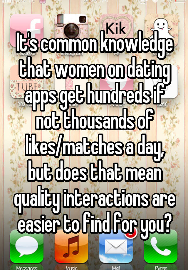 It's common knowledge that women on dating apps get hundreds if not thousands of likes/matches a day, but does that mean quality interactions are easier to find for you?