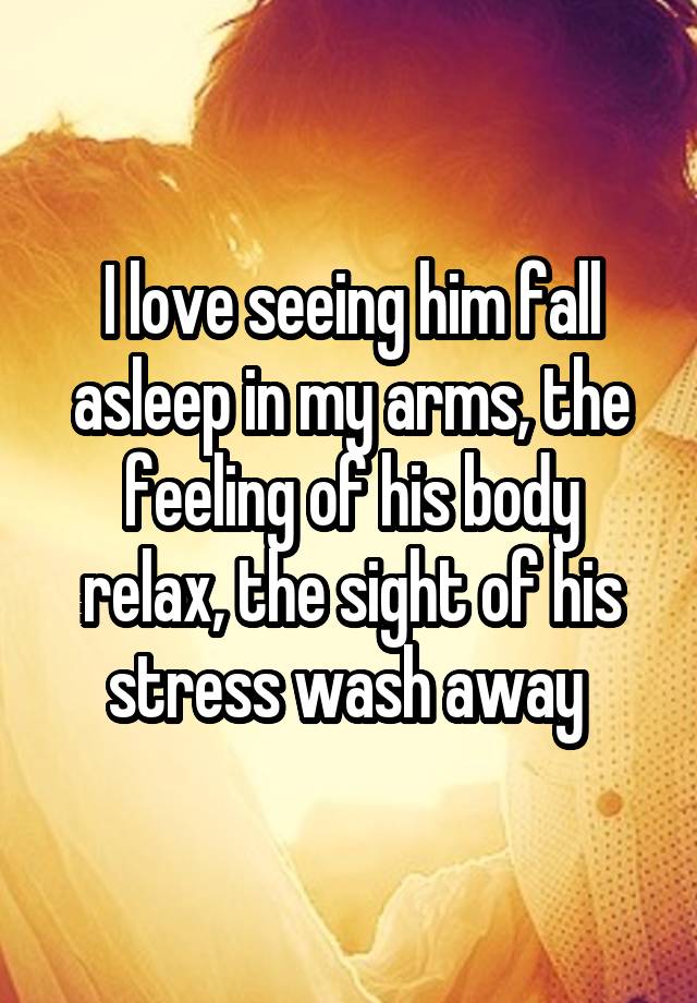 I love seeing him fall asleep in my arms, the feeling of his body relax, the sight of his stress wash away 