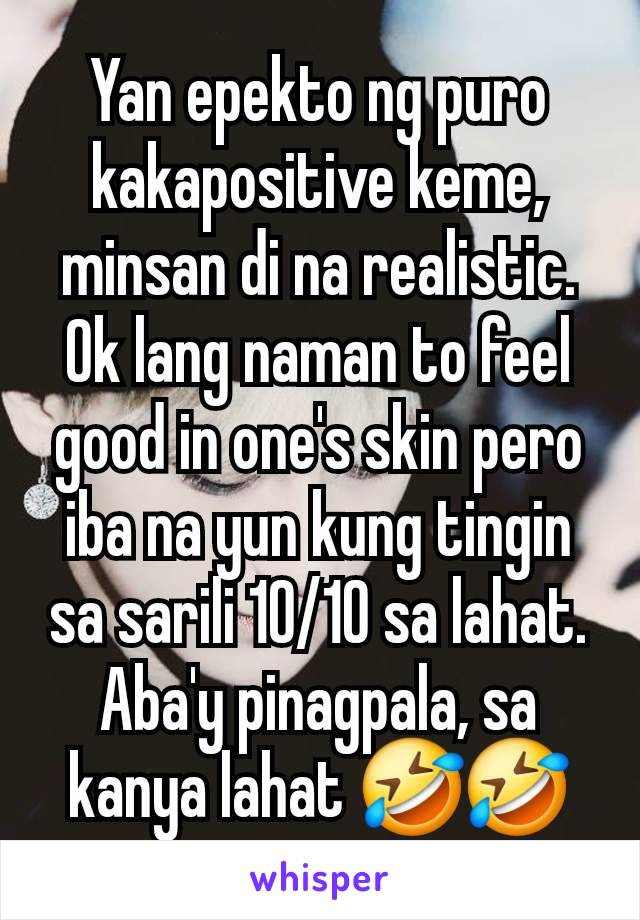 Yan epekto ng puro kakapositive keme, minsan di na realistic. Ok lang naman to feel good in one's skin pero iba na yun kung tingin sa sarili 10/10 sa lahat. Aba'y pinagpala, sa kanya lahat 🤣🤣